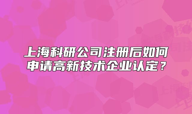 上海科研公司注册后如何申请高新技术企业认定?
