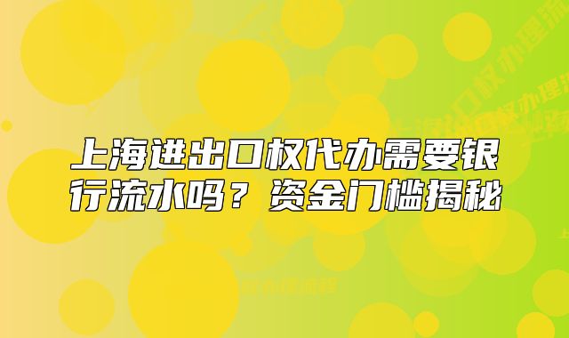上海进出口权代办需要银行流水吗？资金门槛揭秘