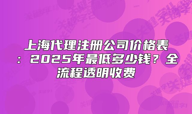 上海代理注册公司价格表:2025年最低多少钱?全流程透明收费