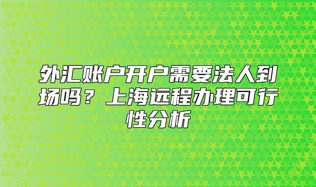 外汇账户开户需要法人到场吗?上海远程办理可行性分析