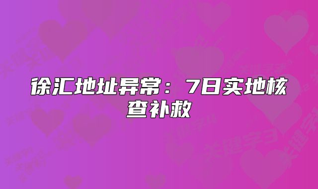 徐汇地址异常:7日实地核查补救