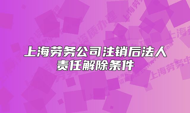 上海劳务公司注销后法人责任解除条件