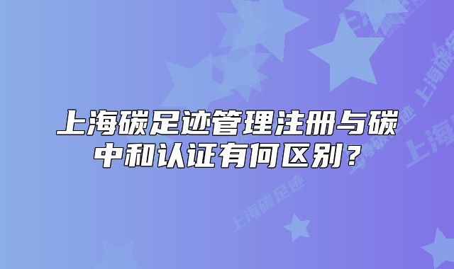 上海碳足迹管理注册与碳中和认证有何区别?