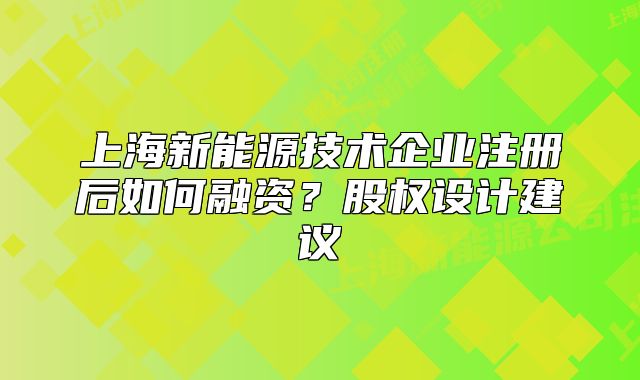 上海新能源技术企业注册后如何融资?股权设计建议