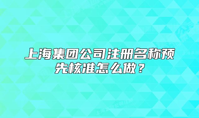 上海集团公司注册名称预先核准怎么做?