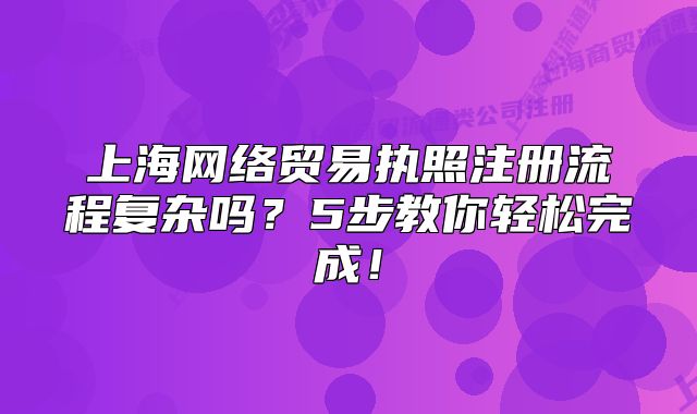 上海网络贸易执照注册流程复杂吗?5步教你轻松完成!