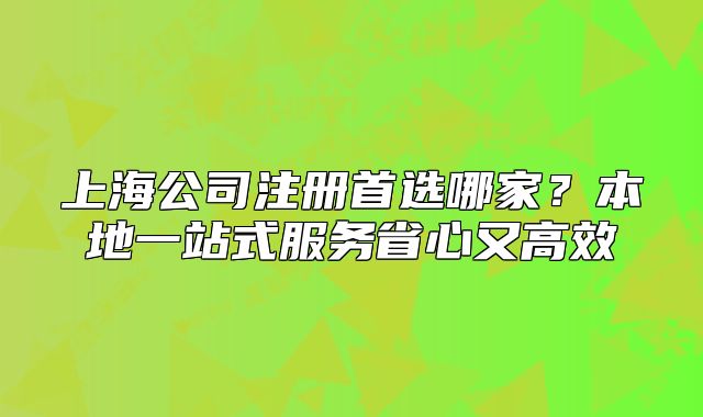 上海公司注册首选哪家?本地一站式服务省心又高效