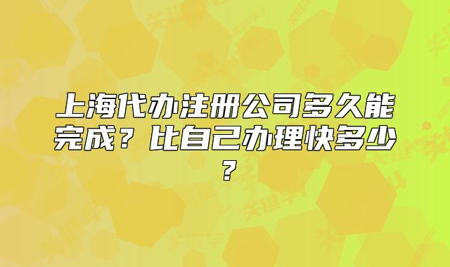上海代办注册公司多久能完成?比自己办理快多少?