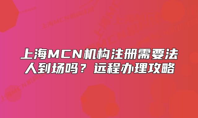 上海MCN机构注册需要法人到场吗?远程办理攻略