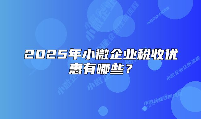 2025年小微企业税收优惠有哪些？