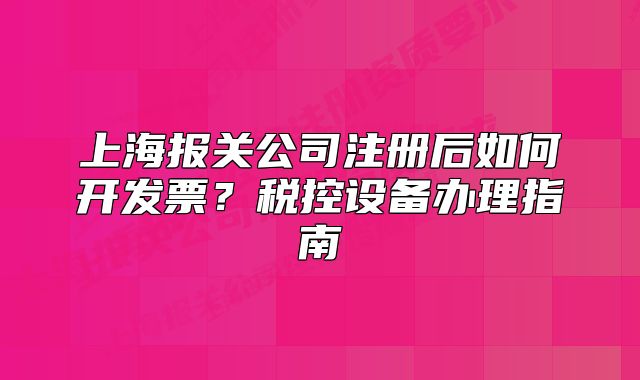 上海报关公司注册后如何开发票?税控设备办理指南