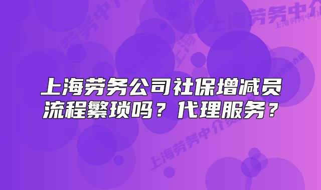 上海劳务公司社保增减员流程繁琐吗?代理服务?