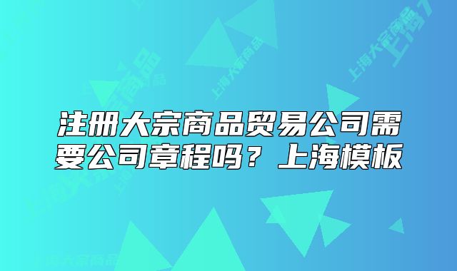 注册大宗商品贸易公司需要公司章程吗?上海模板