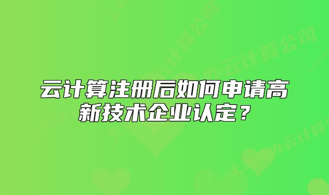 云计算注册后如何申请高新技术企业认定?