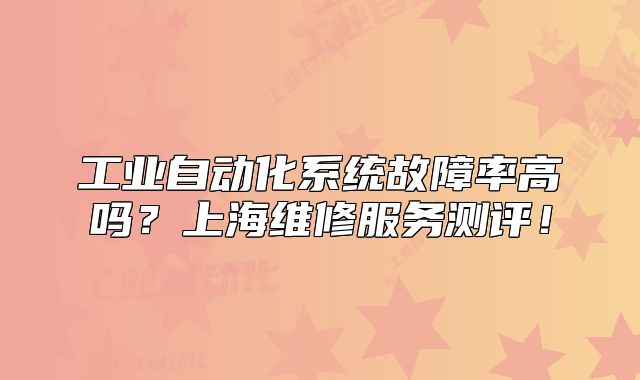 工业自动化系统故障率高吗?上海维修服务测评!