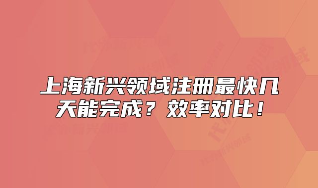 上海新兴领域注册最快几天能完成?效率对比!