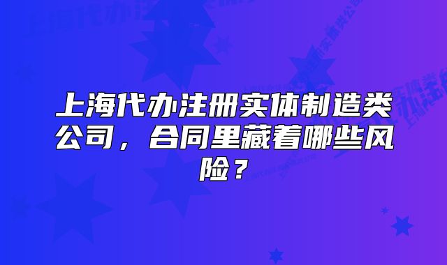 上海代办注册实体制造类公司,合同里藏着哪些风险?