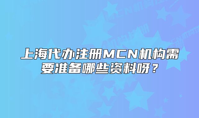 上海代办注册MCN机构需要准备哪些资料呀？