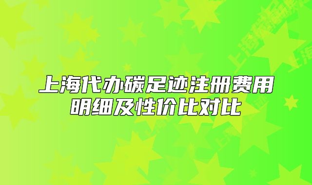 上海代办碳足迹注册费用明细及性价比对比