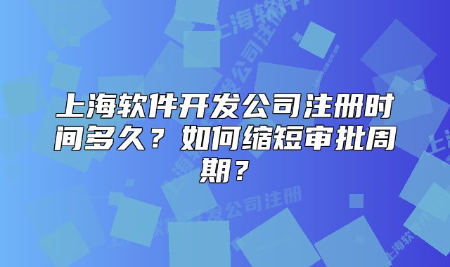 上海软件开发公司注册时间多久?如何缩短审批周期?