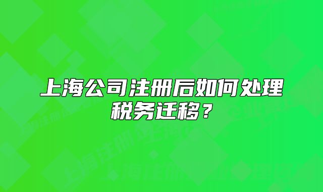 上海公司注册后如何处理税务迁移？