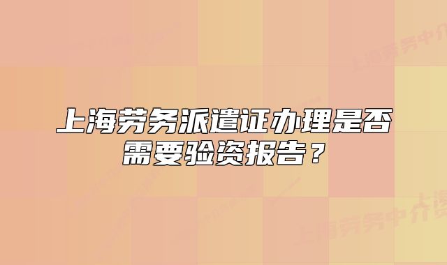 上海劳务派遣证办理是否需要验资报告?