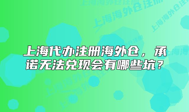 上海代办注册海外仓,承诺无法兑现会有哪些坑?