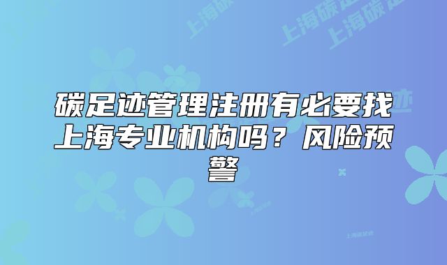 碳足迹管理注册有必要找上海专业机构吗?风险预警