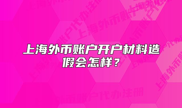 上海外币账户开户材料造假会怎样?