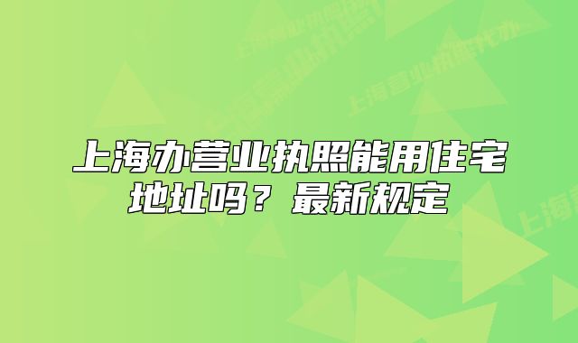 上海办营业执照能用住宅地址吗?最新规定