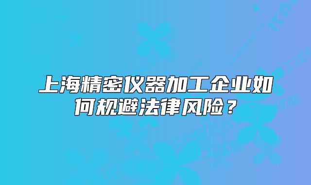 上海精密仪器加工企业如何规避法律风险?