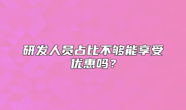 研发人员占比不够能享受优惠吗?