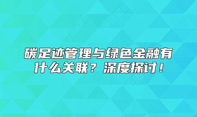碳足迹管理与绿色金融有什么关联?深度探讨!