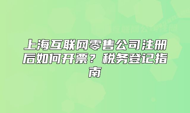 上海互联网零售公司注册后如何开票?税务登记指南