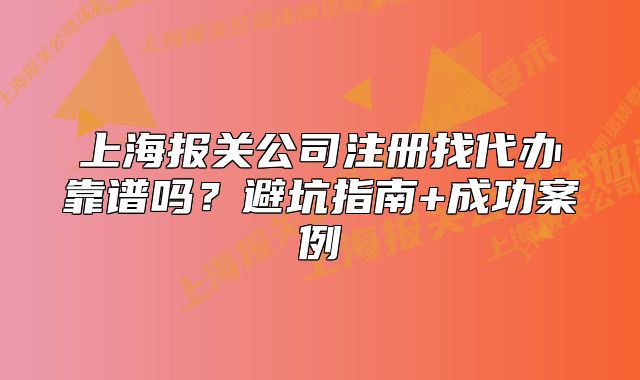 上海报关公司注册找代办靠谱吗?避坑指南+成功案例