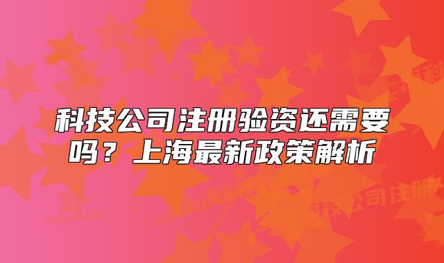科技公司注册验资还需要吗?上海最新政策解析