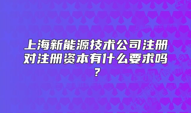 上海新能源技术公司注册对注册资本有什么要求吗?