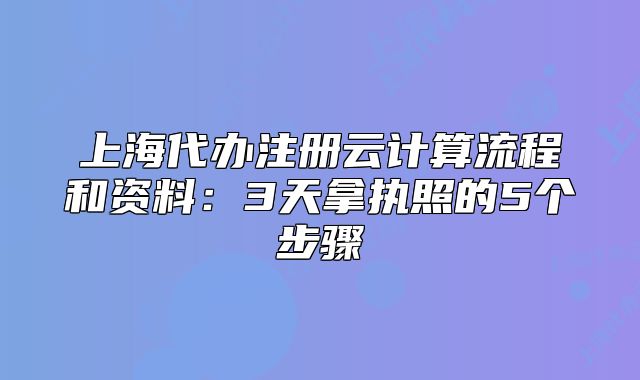 上海代办注册云计算流程和资料:3天拿执照的5个步骤