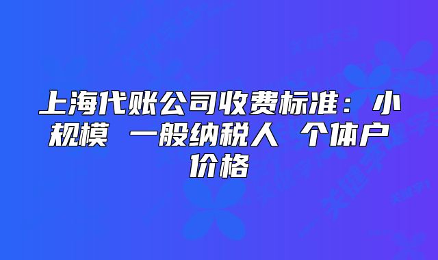 上海代账公司收费标准:小规模 一般纳税人 个体户价格