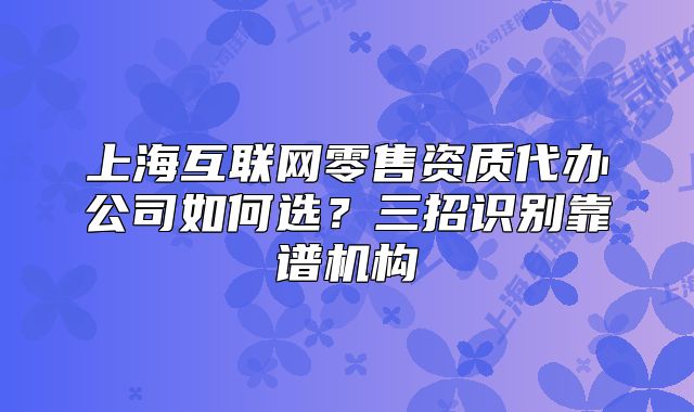 上海互联网零售资质代办公司如何选?三招识别靠谱机构