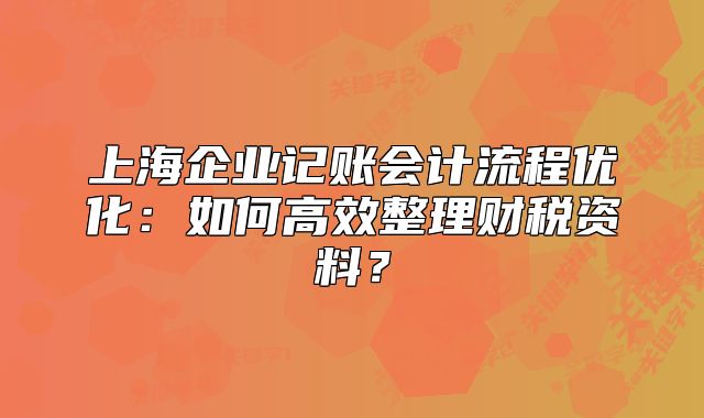上海企业记账会计流程优化：如何高效整理财税资料？