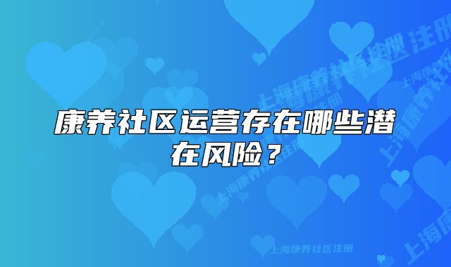 康养社区运营存在哪些潜在风险？