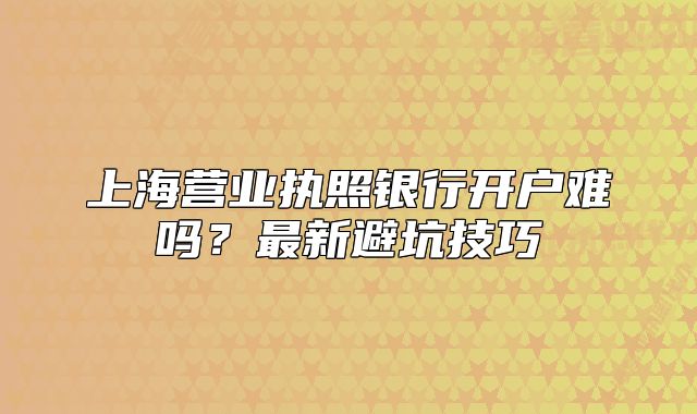 上海营业执照银行开户难吗？最新避坑技巧