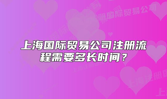 上海国际贸易公司注册流程需要多长时间?