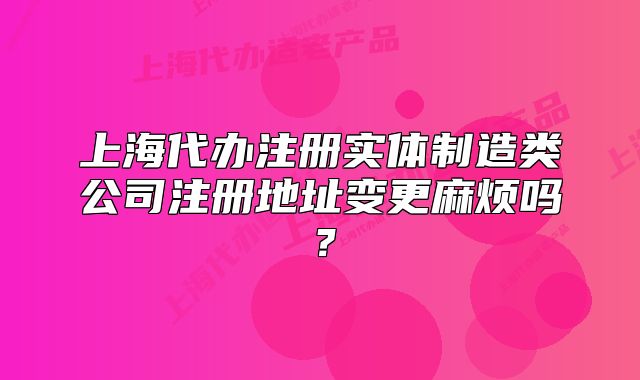 上海代办注册实体制造类公司注册地址变更麻烦吗?