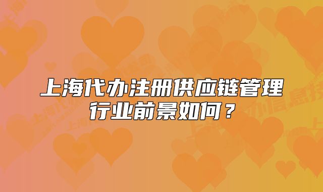 上海代办注册供应链管理行业前景如何?