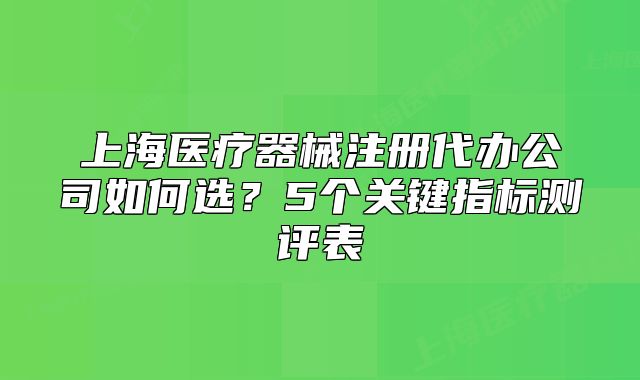 上海医疗器械注册代办公司如何选？5个关键指标测评表