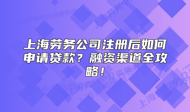 上海劳务公司注册后如何申请贷款?融资渠道全攻略!