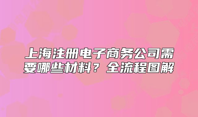 上海注册电子商务公司需要哪些材料？全流程图解