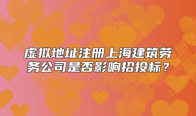 虚拟地址注册上海建筑劳务公司是否影响招投标？